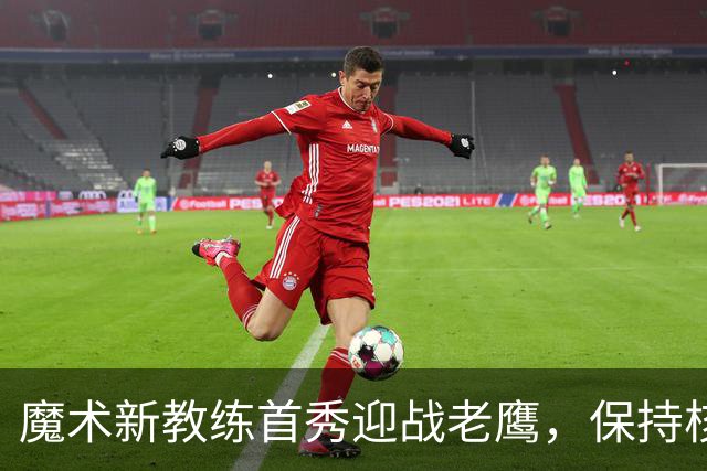 魔术新教练首秀迎战老鹰，保持核心阵容健康至关重要